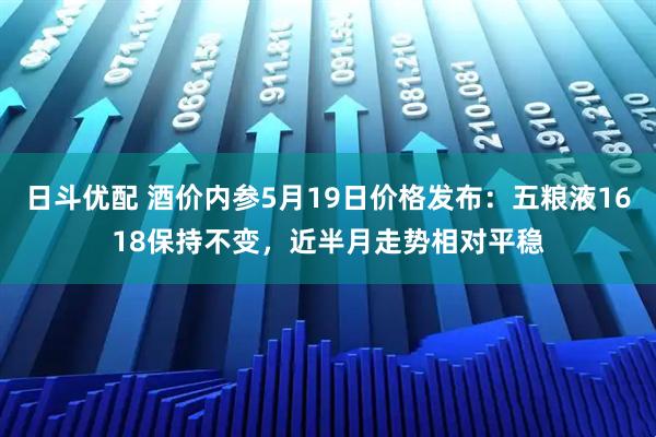 日斗优配 酒价内参5月19日价格发布：五粮液1618保持不变，近半月走势相对平稳