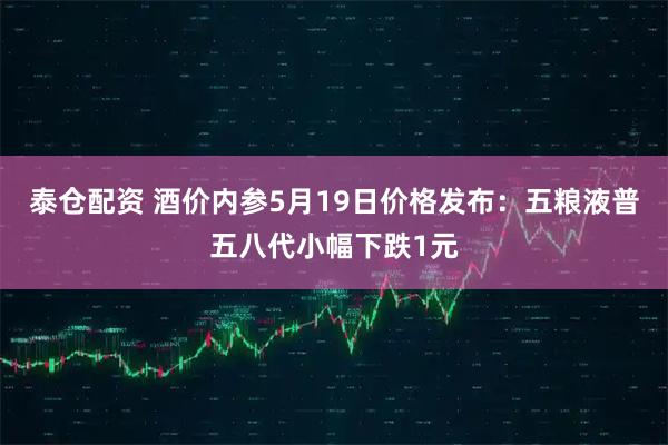 泰仓配资 酒价内参5月19日价格发布：五粮液普五八代小幅下跌1元