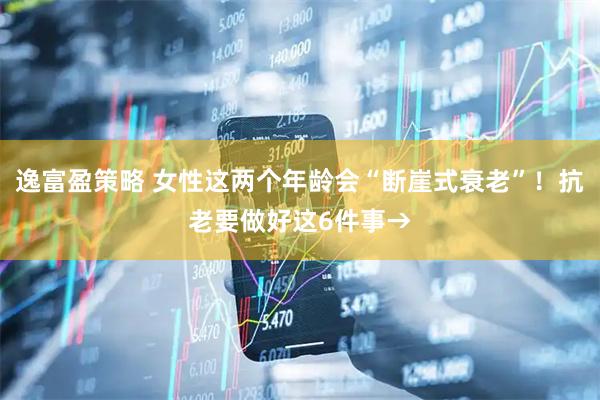 逸富盈策略 女性这两个年龄会“断崖式衰老”！抗老要做好这6件事→
