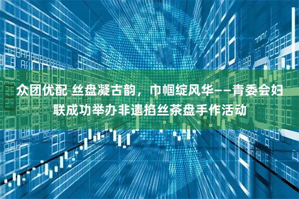 众团优配 丝盘凝古韵，巾帼绽风华——青委会妇联成功举办非遗掐丝茶盘手作活动